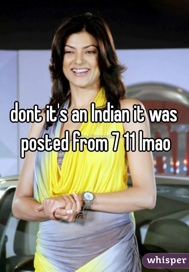 dont it's an Indian it was posted from 7 11 lmao