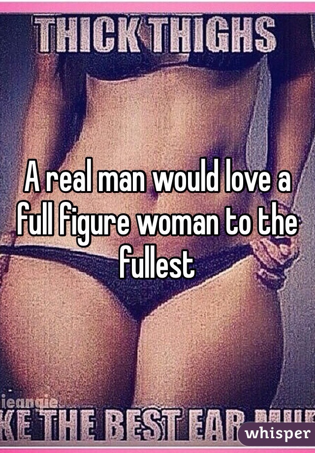 A real man would love a full figure woman to the fullest