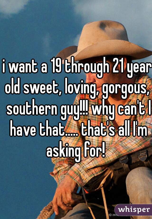 i want a 19 through 21 year old sweet, loving, gorgous,  southern guy!!! why can't I have that..... that's all I'm asking for!  