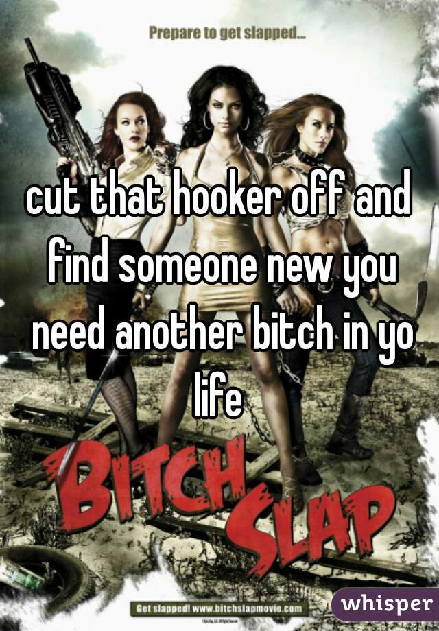 cut that hooker off and find someone new you need another bitch in yo life 