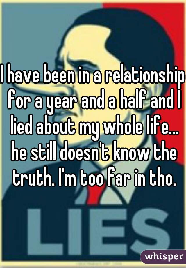 I have been in a relationship for a year and a half and I lied about my whole life... he still doesn't know the truth. I'm too far in tho.