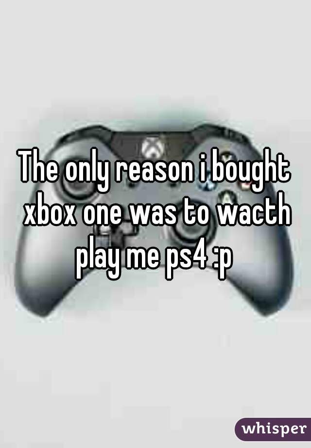 The only reason i bought xbox one was to wacth play me ps4 :p 
