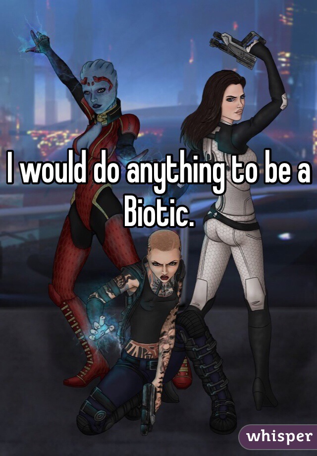 I would do anything to be a Biotic.