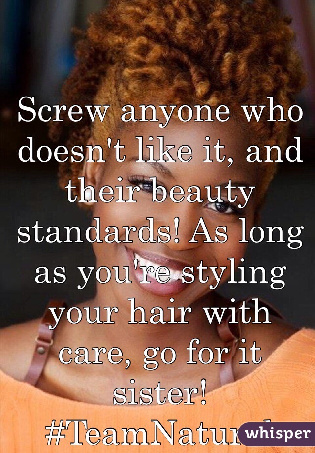 Screw anyone who doesn't like it, and their beauty standards! As long as you're styling your hair with care, go for it sister! 
#TeamNatural