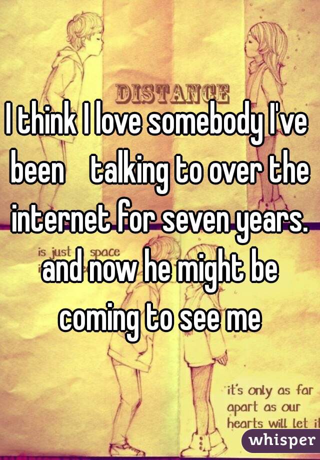 I think I love somebody I've been    talking to over the internet for seven years. and now he might be coming to see me
