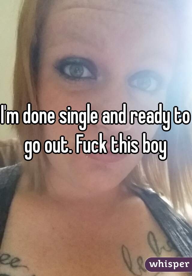 I'm done single and ready to go out. Fuck this boy 