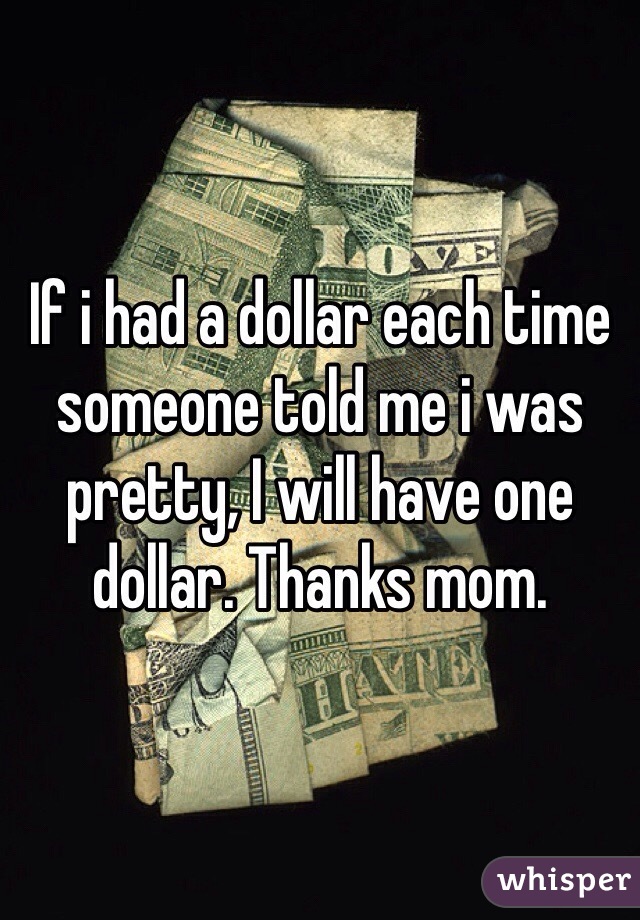 If i had a dollar each time someone told me i was pretty, I will have one dollar. Thanks mom.