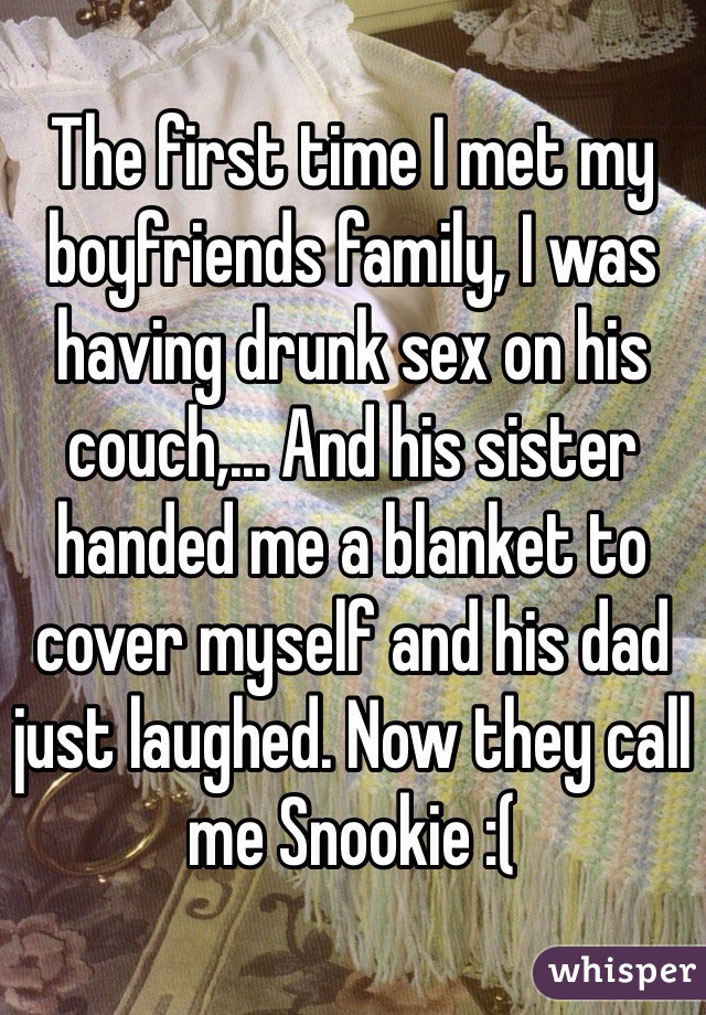 The first time I met my boyfriends family, I was having drunk sex on his couch,... And his sister handed me a blanket to cover myself and his dad just laughed. Now they call me Snookie :( 