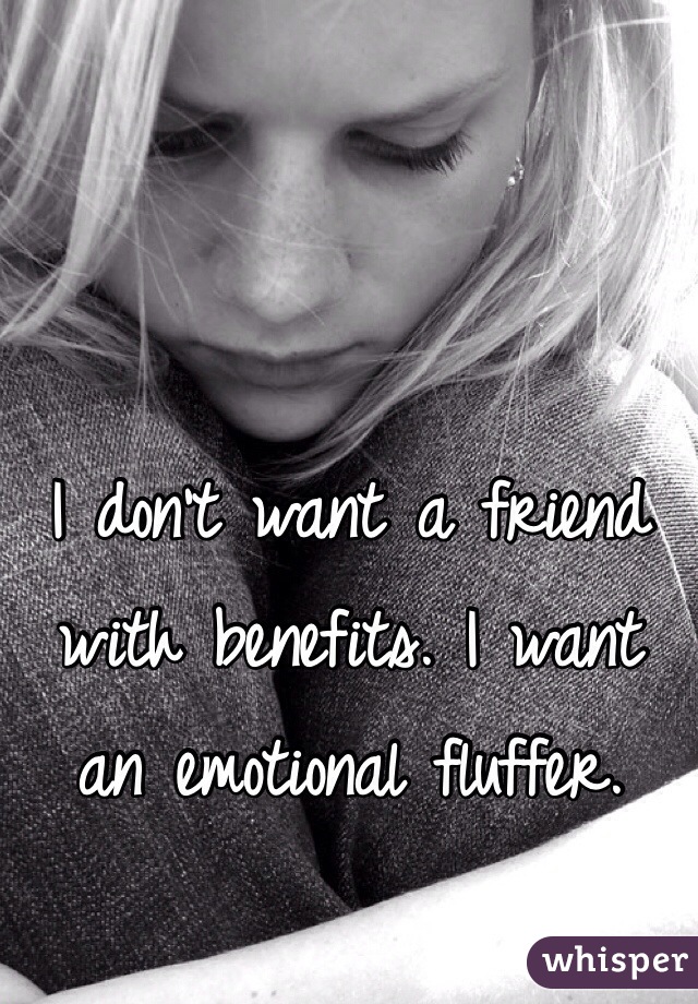 I don't want a friend with benefits. I want an emotional fluffer.