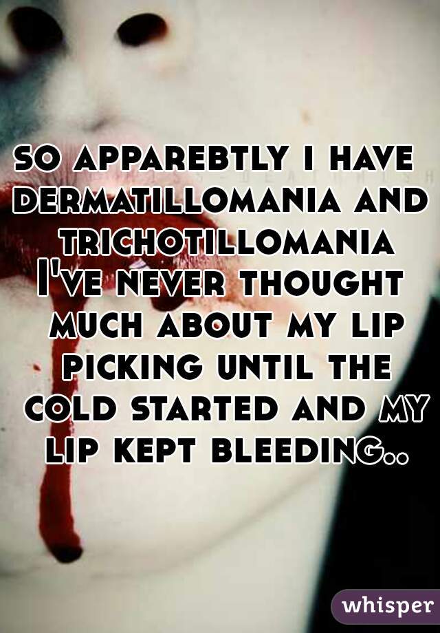 so apparebtly i have 
dermatillomania and trichotillomania
I've never thought much about my lip picking until the cold started and my lip kept bleeding..
 