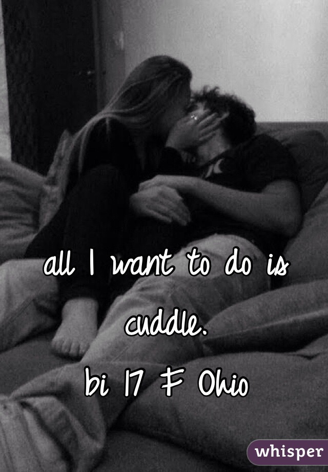 all I want to do is cuddle. 
bi 17 F Ohio