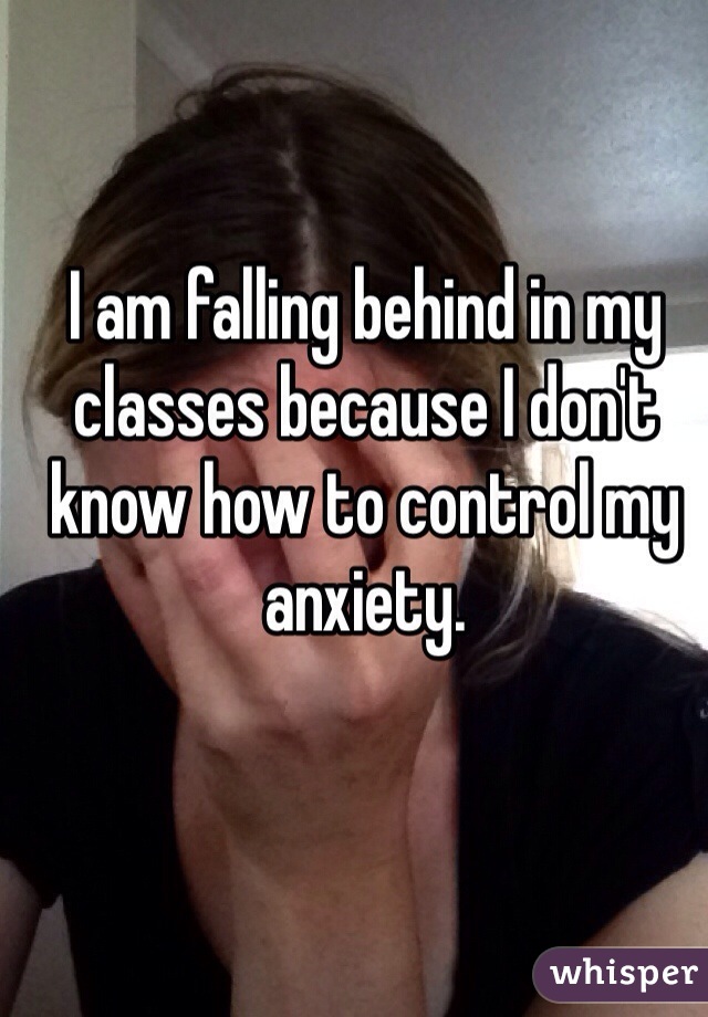 I am falling behind in my classes because I don't know how to control my anxiety.