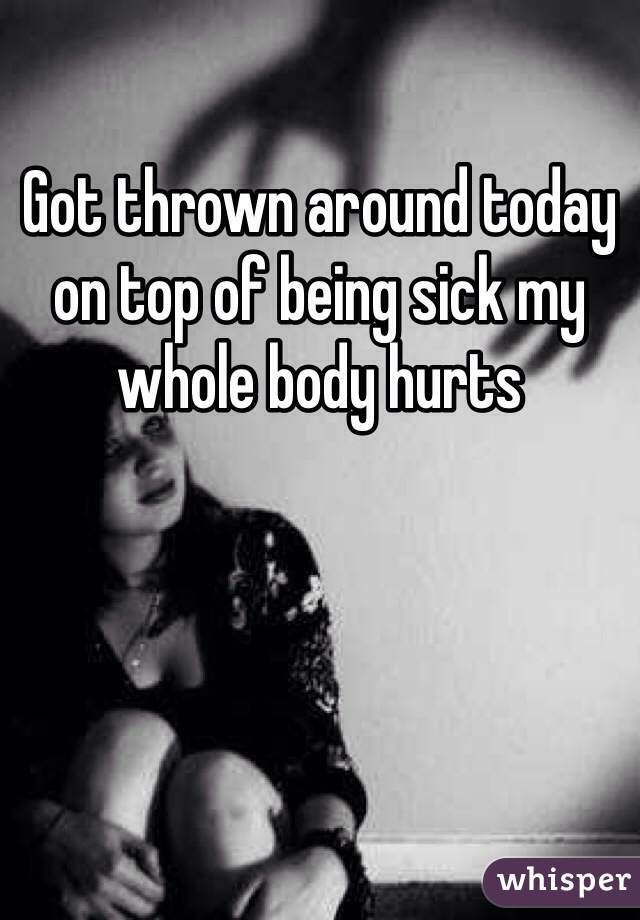 Got thrown around today on top of being sick my whole body hurts 