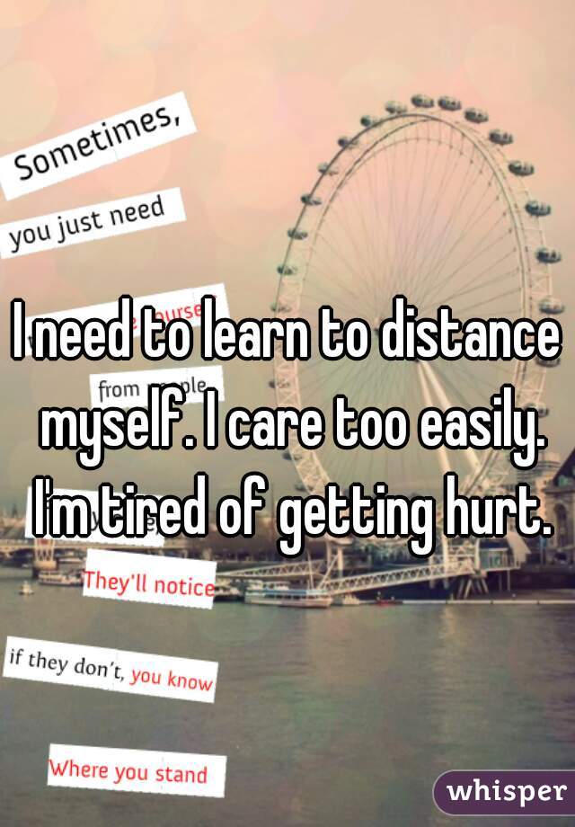 I need to learn to distance myself. I care too easily. I'm tired of getting hurt.