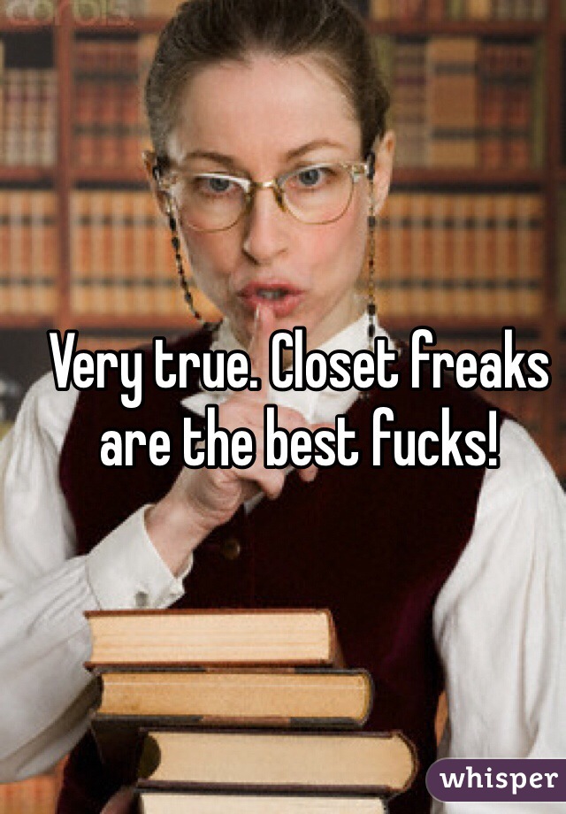 Very true. Closet freaks are the best fucks! 
