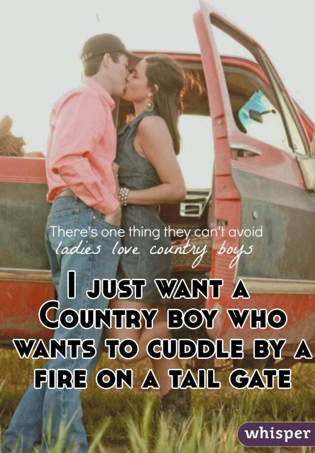 I just want a Country boy who wants to cuddle by a fire on a tail gate.
