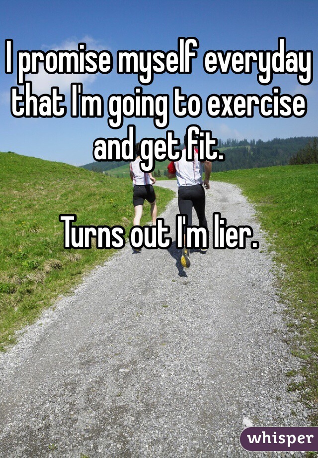I promise myself everyday that I'm going to exercise and get fit. 

Turns out I'm lier. 