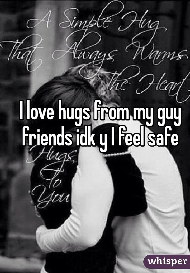 I love hugs from my guy friends idk y I feel safe