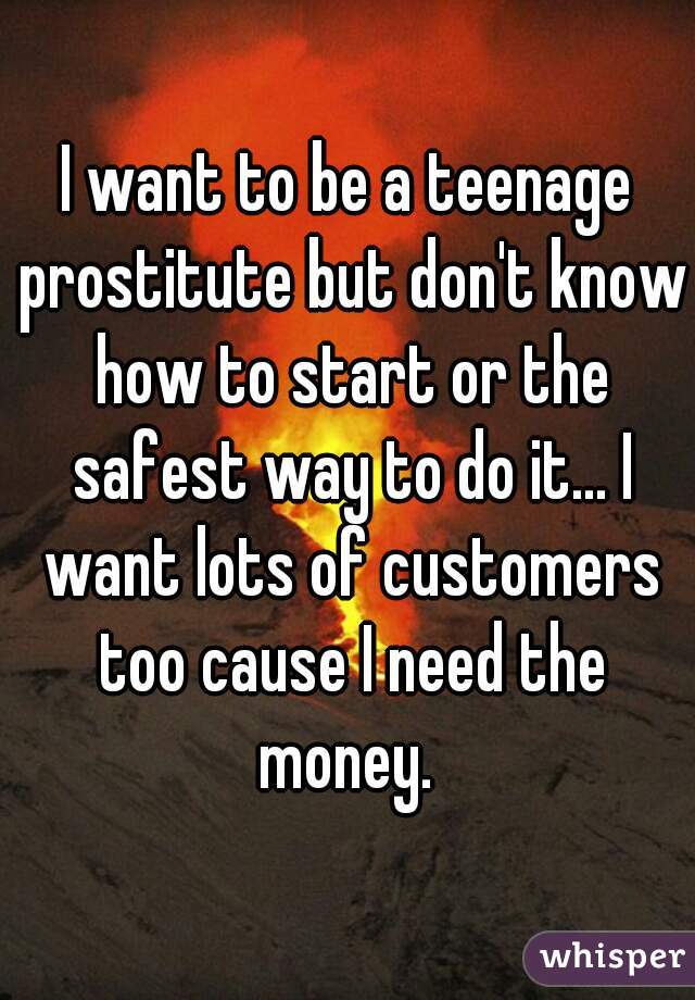I want to be a teenage prostitute but don't know how to start or the safest way to do it... I want lots of customers too cause I need the money. 
