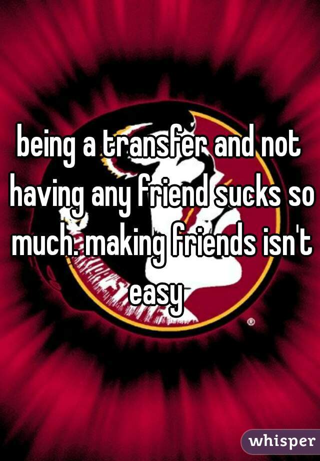 being a transfer and not having any friend sucks so much. making friends isn't easy  