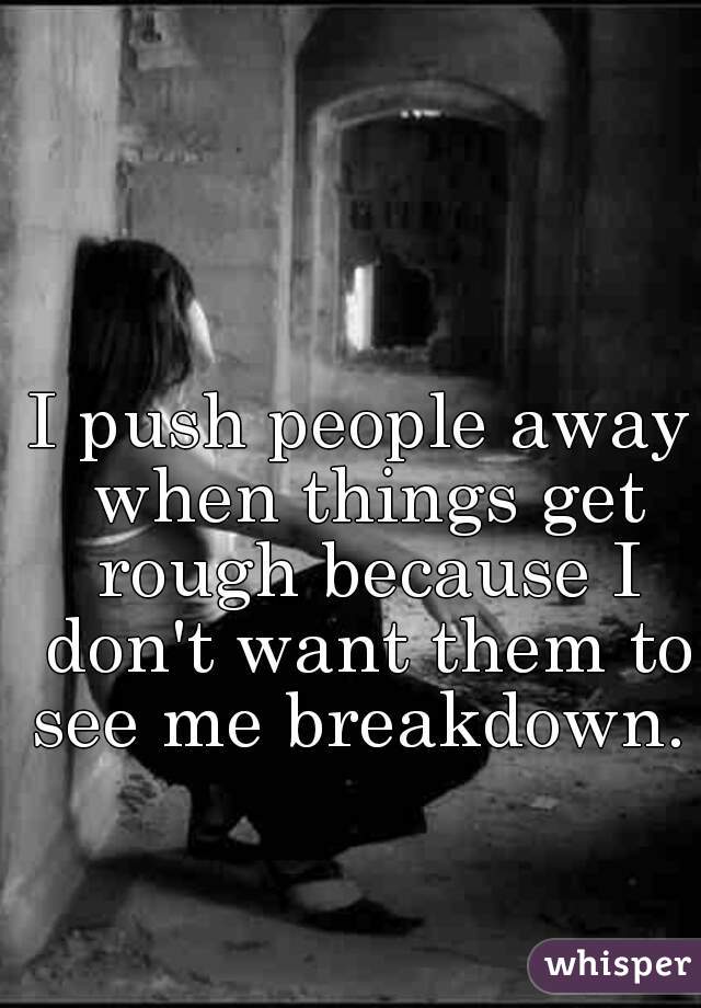 I push people away when things get rough because I don't want them to see me breakdown. 