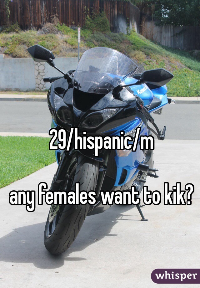 29/hispanic/m

any females want to kik?