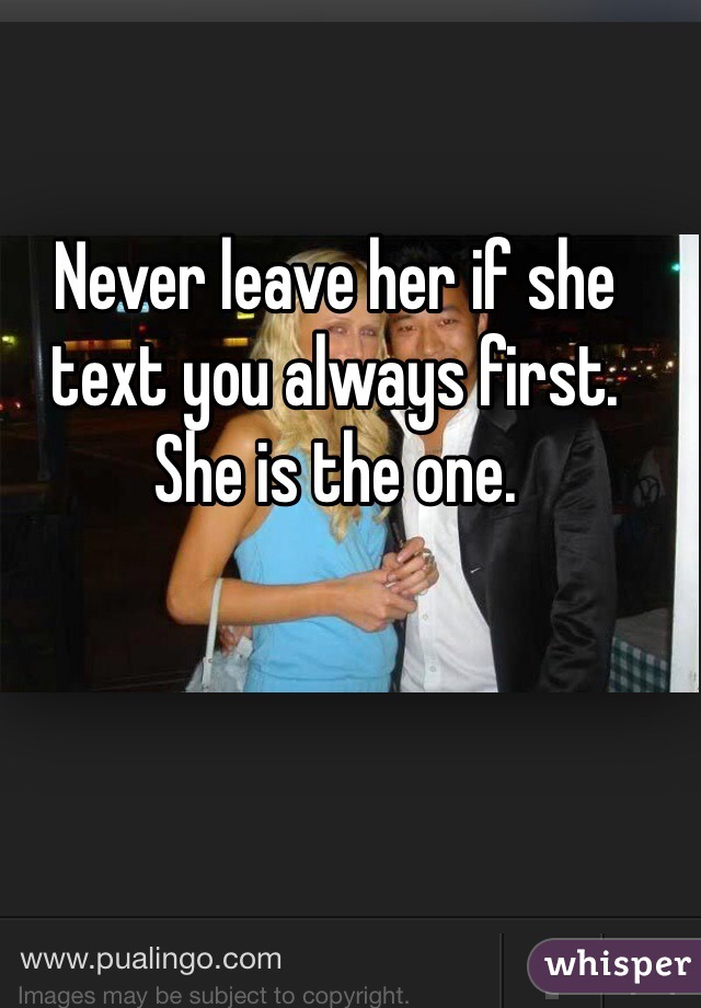 Never leave her if she text you always first.
She is the one.