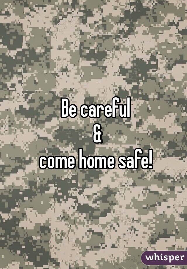 Be careful
 & 
come home safe!