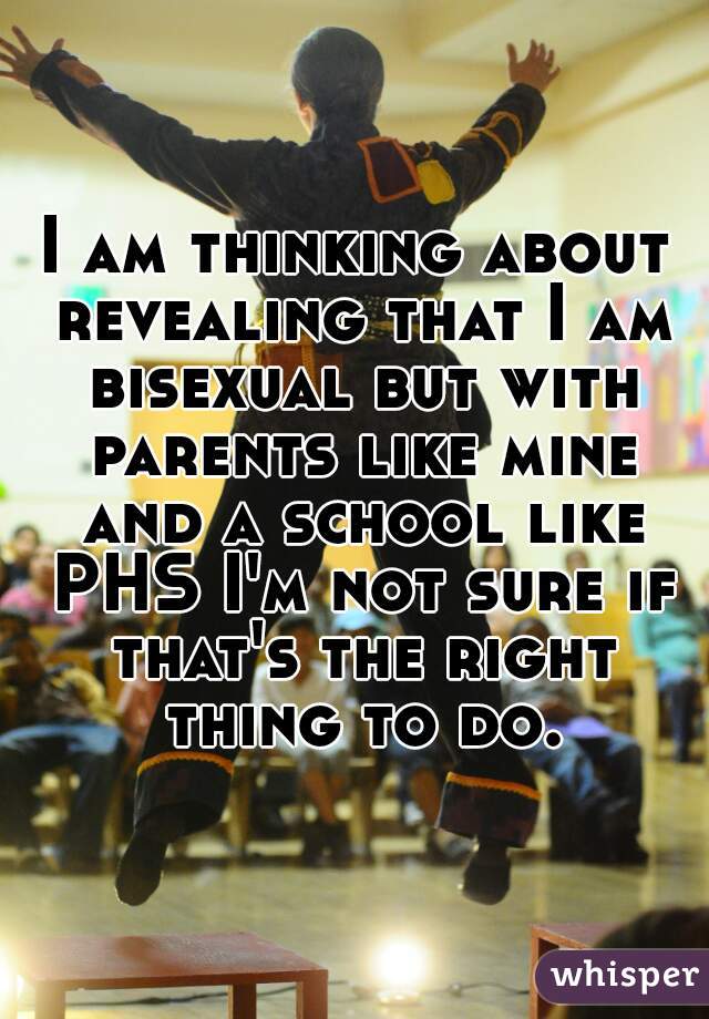 I am thinking about revealing that I am bisexual but with parents like mine and a school like PHS I'm not sure if that's the right thing to do.