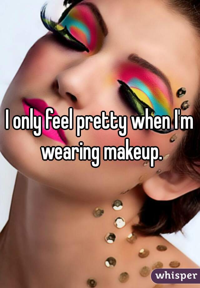 I only feel pretty when I'm wearing makeup.