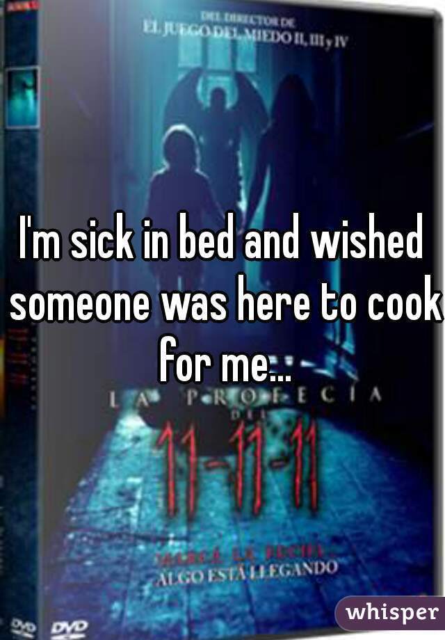 I'm sick in bed and wished someone was here to cook for me...