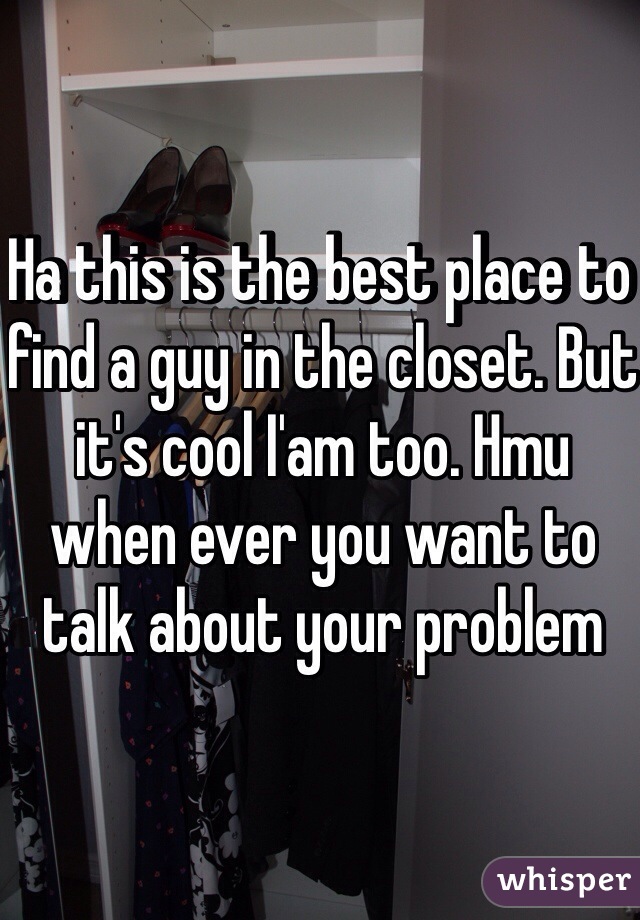 Ha this is the best place to find a guy in the closet. But it's cool I'am too. Hmu when ever you want to talk about your problem
