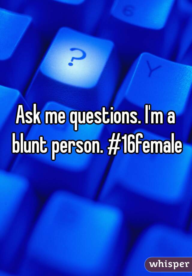 Ask me questions. I'm a blunt person. #16female