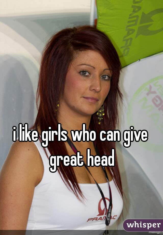 i like girls who can give great head