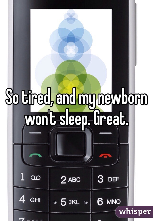So tired, and my newborn won't sleep. Great. 