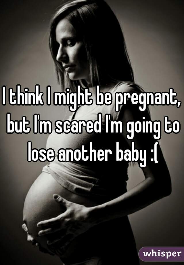 I think I might be pregnant, but I'm scared I'm going to lose another baby :(