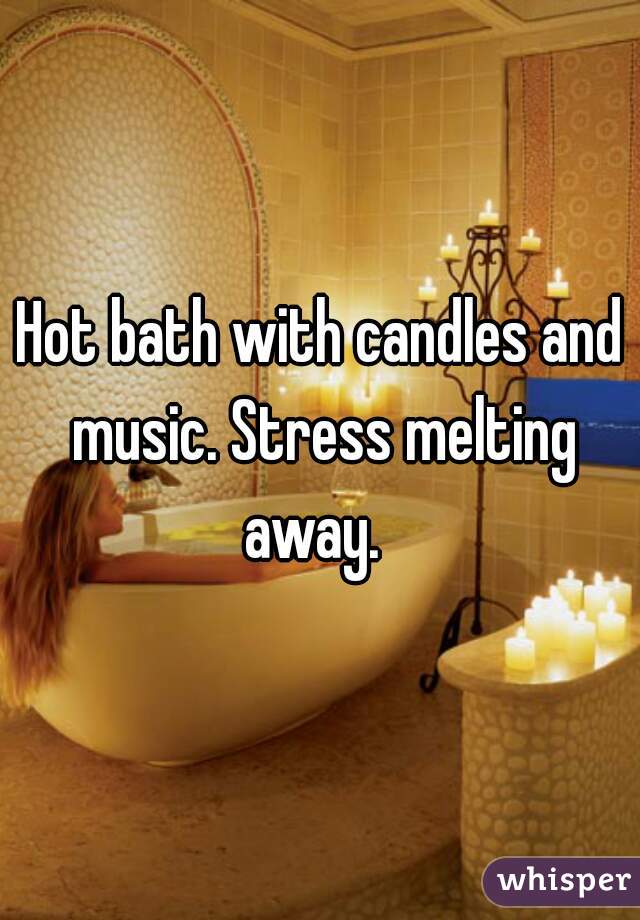 Hot bath with candles and music. Stress melting away.  