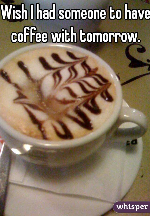 Wish I had someone to have coffee with tomorrow. 
