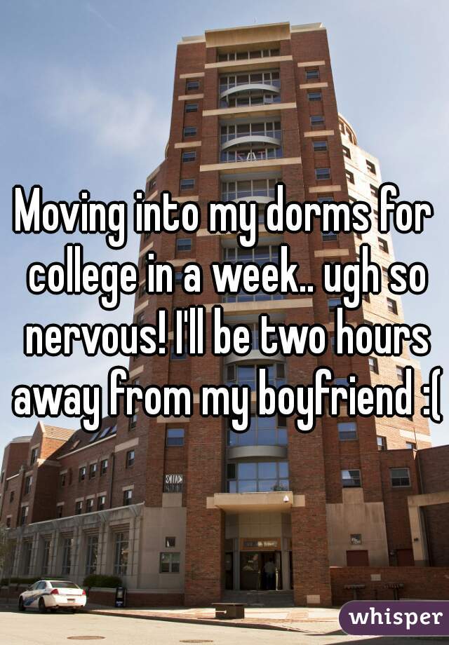 Moving into my dorms for college in a week.. ugh so nervous! I'll be two hours away from my boyfriend :(