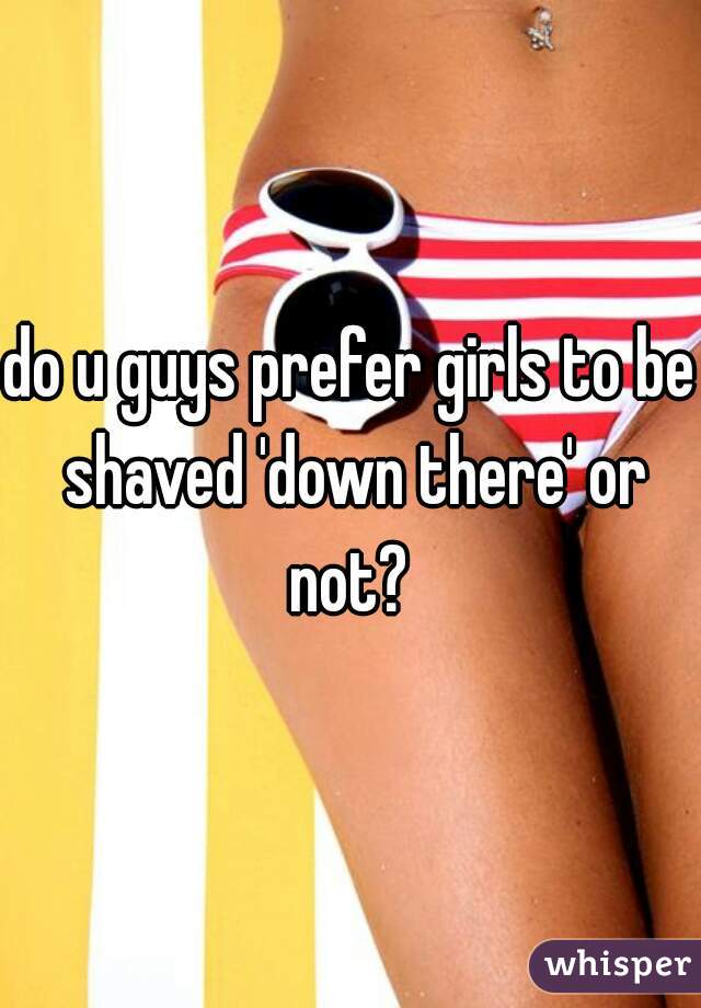 do u guys prefer girls to be shaved 'down there' or not? 