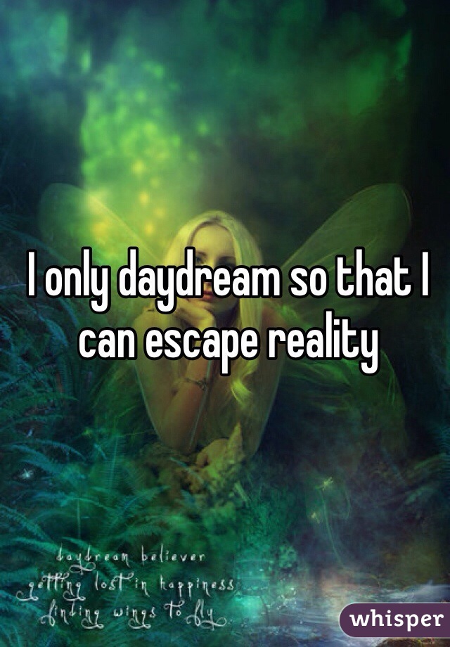 I only daydream so that I can escape reality