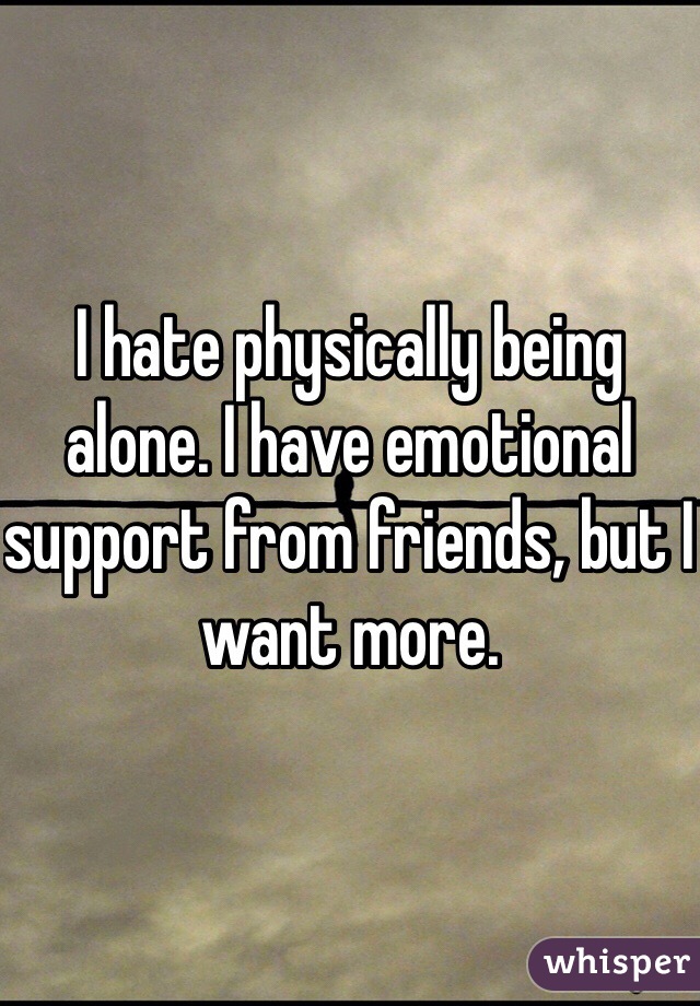 I hate physically being alone. I have emotional support from friends, but I want more.