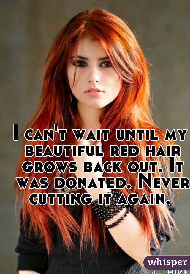 I can't wait until my beautiful red hair grows back out. It was donated. Never cutting it again. 