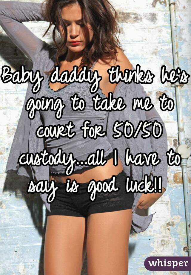 Baby daddy thinks he's going to take me to court for 50/50 custody...all I have to say is good luck!! 