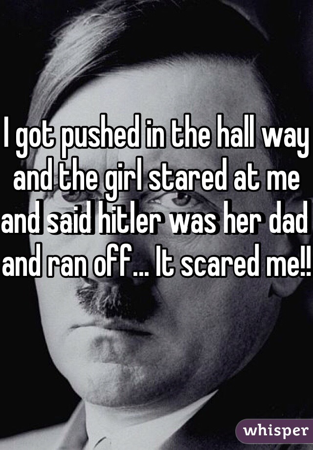 I got pushed in the hall way and the girl stared at me and said hitler was her dad and ran off... It scared me!!