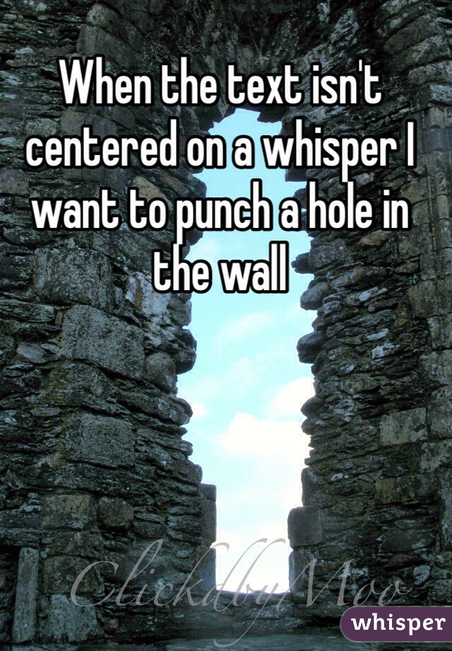 When the text isn't centered on a whisper I want to punch a hole in the wall