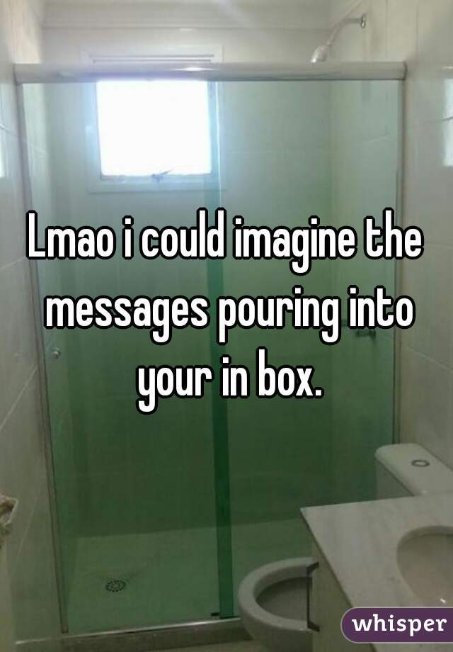 Lmao i could imagine the messages pouring into your in box.