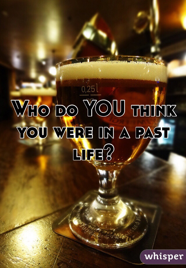Who do YOU think you were in a past life?