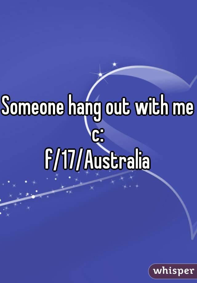 Someone hang out with me c: 
f/17/Australia