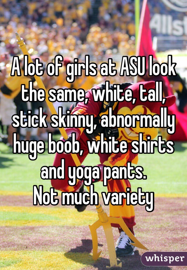 A lot of girls at ASU look the same, white, tall, stick skinny, abnormally huge boob, white shirts and yoga pants. 
Not much variety 